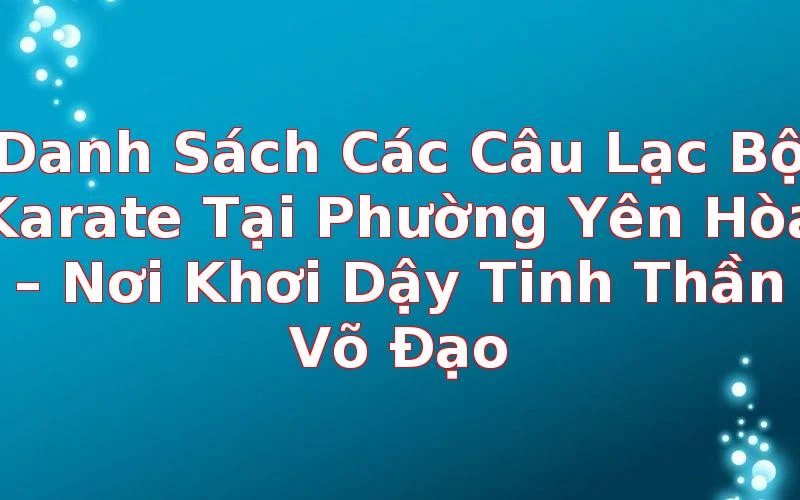 Danh Sách Các Câu Lạc Bộ Karate Tại Phường Yên Hòa – Nơi Khơi Dậy Tinh Thần Võ Đạo