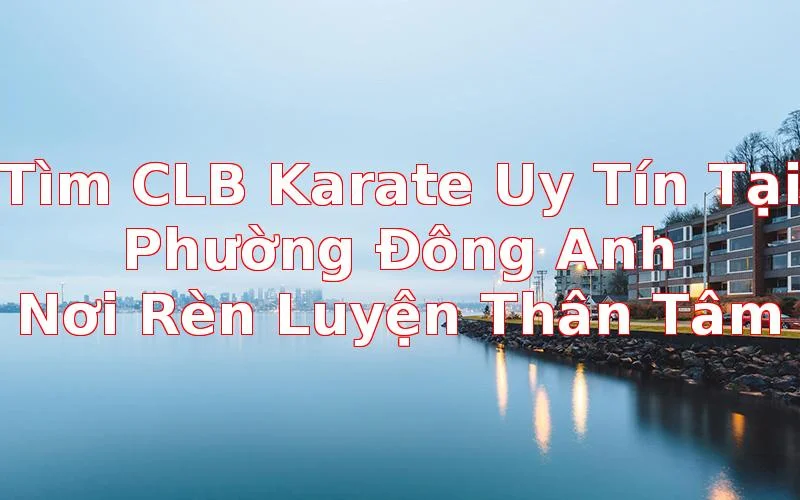CLB Karate Tại Phường Đông Anh: Nơi Rèn Luyện Thể Chất & Tinh Thần