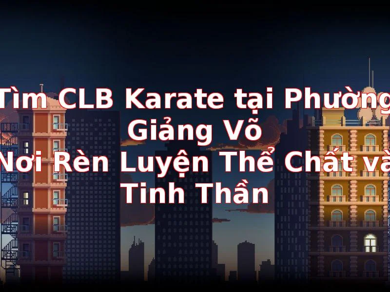 Tìm CLB Karate tại Phường Giảng Võ: Nơi Rèn Luyện Thể Chất và Tinh Thần