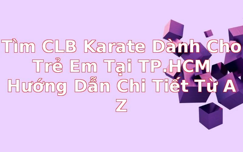 Tìm CLB Karate Dành Cho Trẻ Em Tại TP.HCM: Hướng Dẫn Chi Tiết Từ A-Z